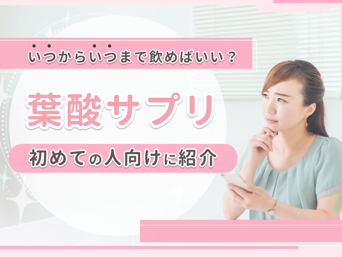 葉酸サプリはいつからいつまで飲む方がいいの？厚生労働省が推奨する理由や期間を詳しく紹介